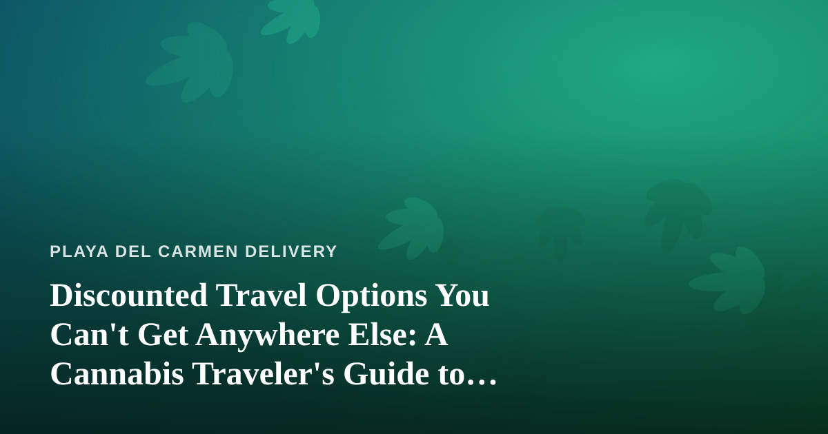 Discounted Travel Options You Can’t Get Anywhere Else: A Cannabis Traveler’s Guide to Playa del Carmen
