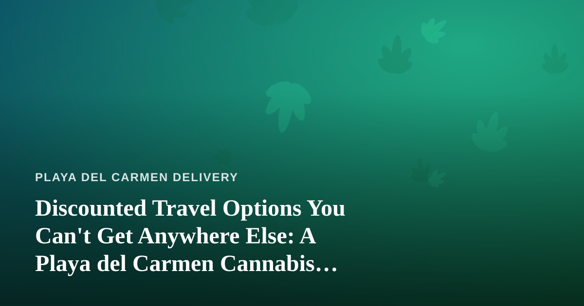 Discounted Travel Options You Can’t Get Anywhere Else: A Playa del Carmen Cannabis Traveler’s Guide