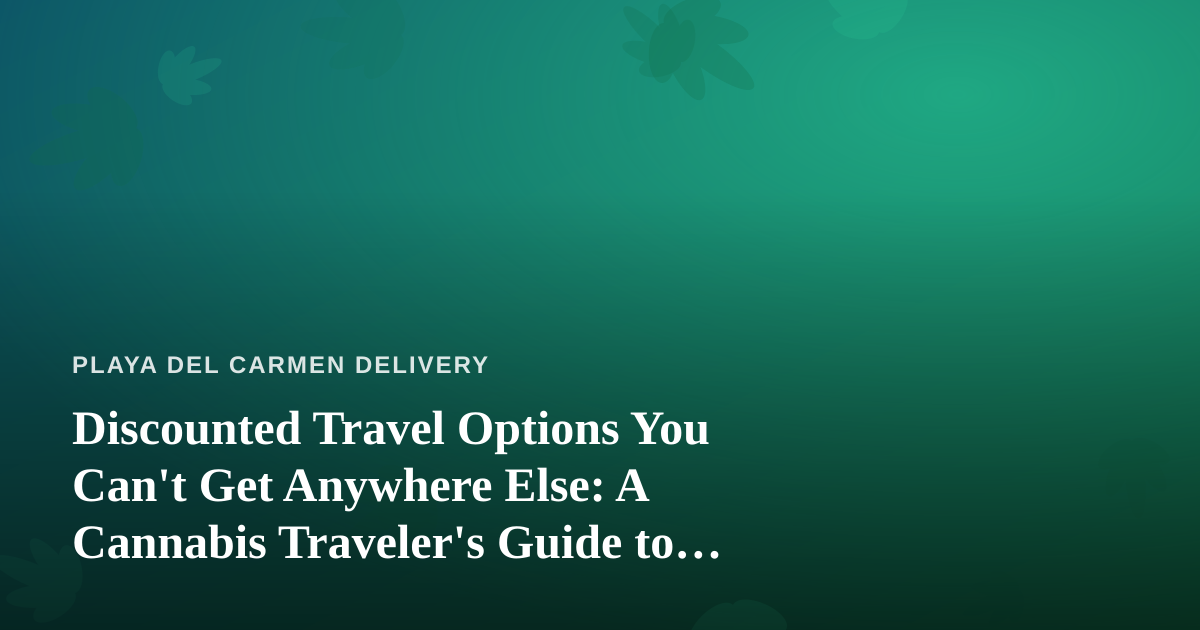 Discounted Travel Options You Can’t Get Anywhere Else: A Cannabis Traveler’s Guide to Playa del Carmen
