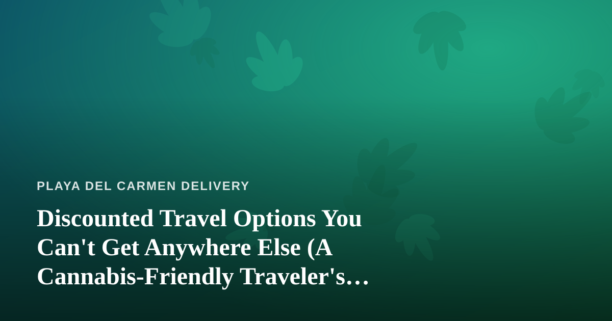 Discounted Travel Options You Can’t Get Anywhere Else (A Cannabis-Friendly Traveler’s Guide to Playa del Carmen)