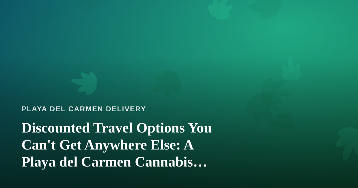 Discounted Travel Options You Can’t Get Anywhere Else: A Playa del Carmen Cannabis Traveler’s Guide