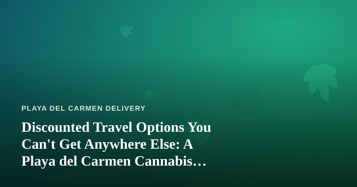 Discounted Travel Options You Can’t Get Anywhere Else: A Playa del Carmen Cannabis Traveler’s Guide