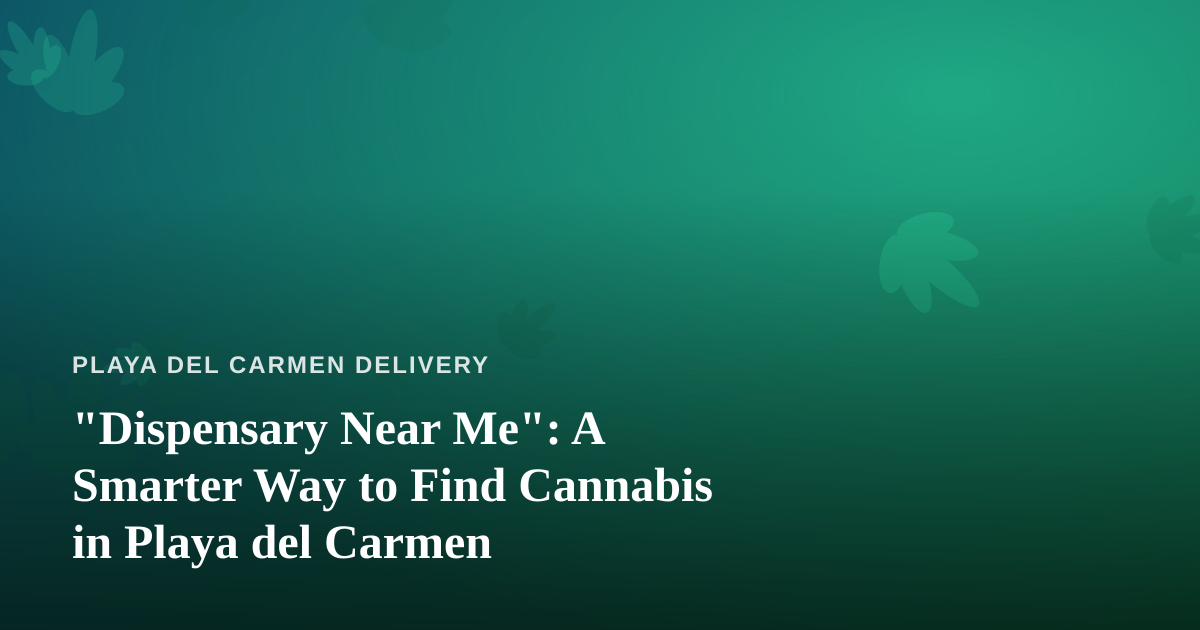 “Dispensary Near Me”: A Smarter Way to Find Cannabis in Playa del Carmen