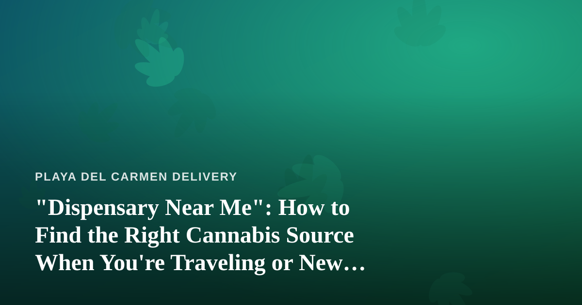“Dispensary Near Me”: How to Find the Right Cannabis Source When You’re Traveling or New to the Area
