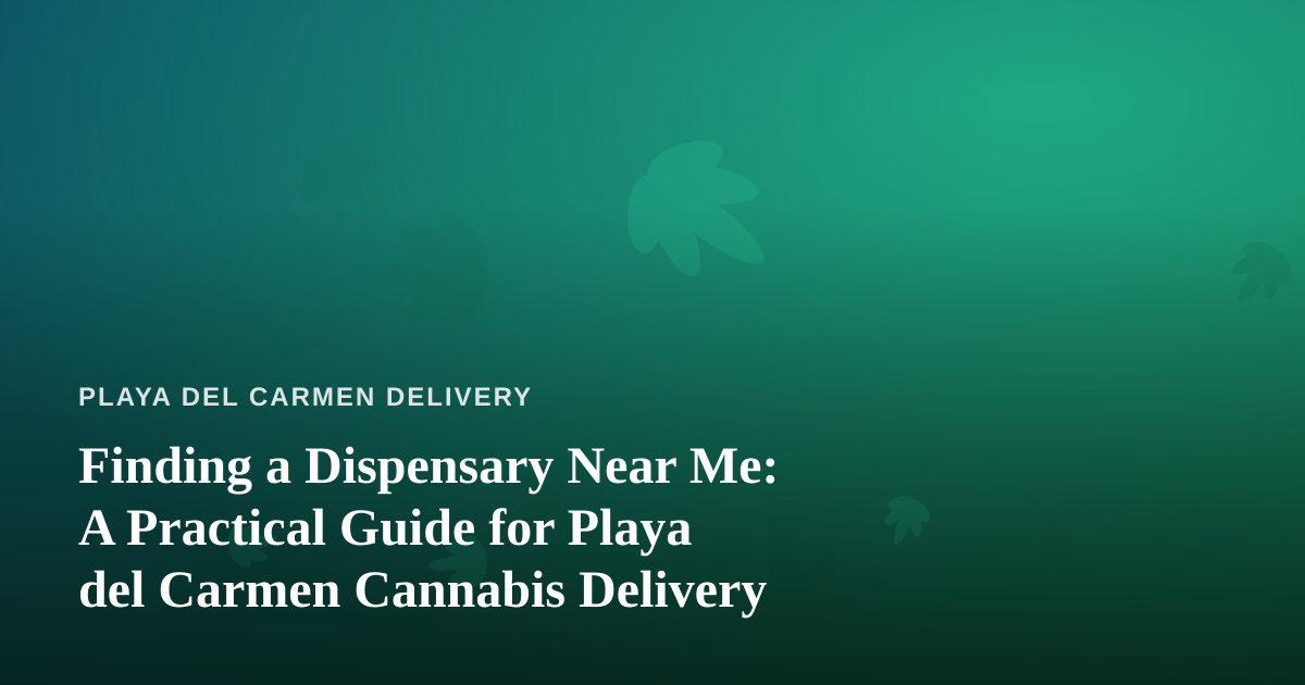 Finding a Dispensary Near Me: A Practical Guide for Playa del Carmen Cannabis Delivery