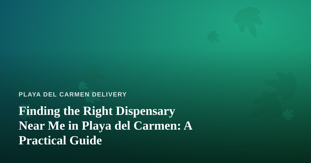 Finding the Right Dispensary Near Me in Playa del Carmen: A Practical Guide