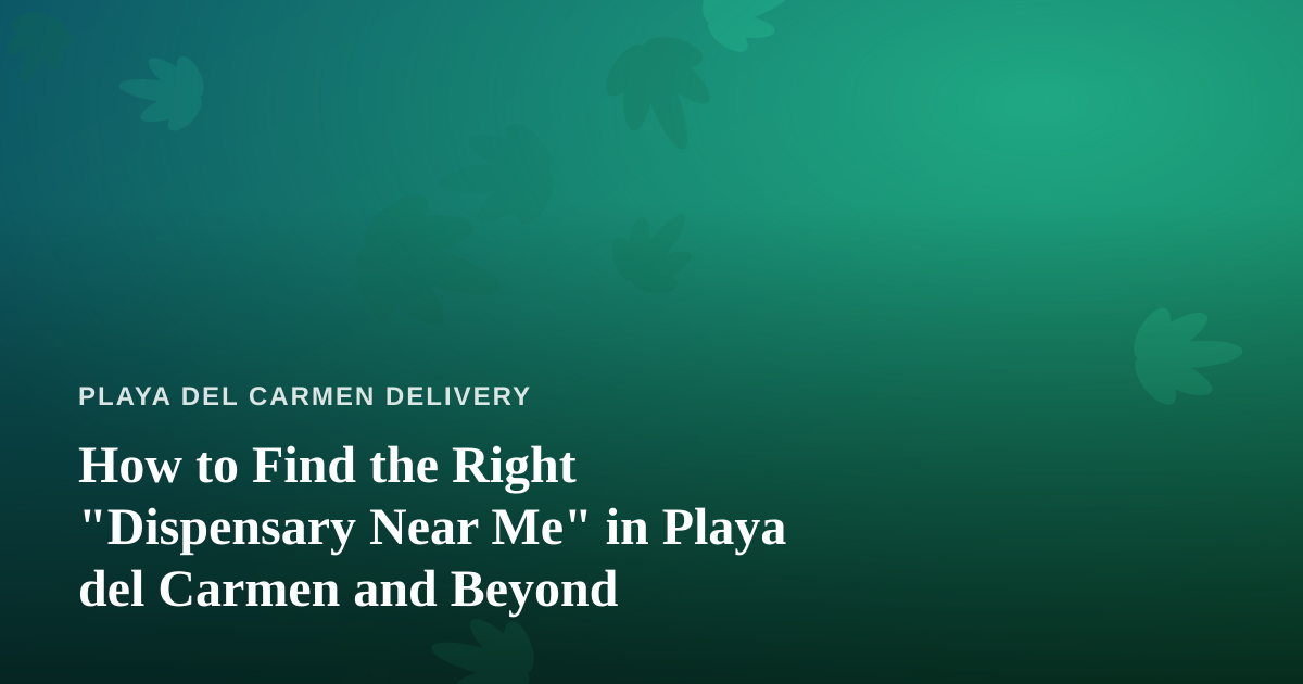 How to Find the Right “Dispensary Near Me” in Playa del Carmen and Beyond