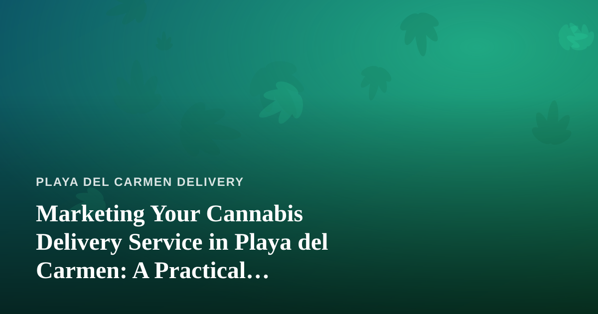Marketing Your Cannabis Delivery Service in Playa del Carmen: A Practical Advertising Guide