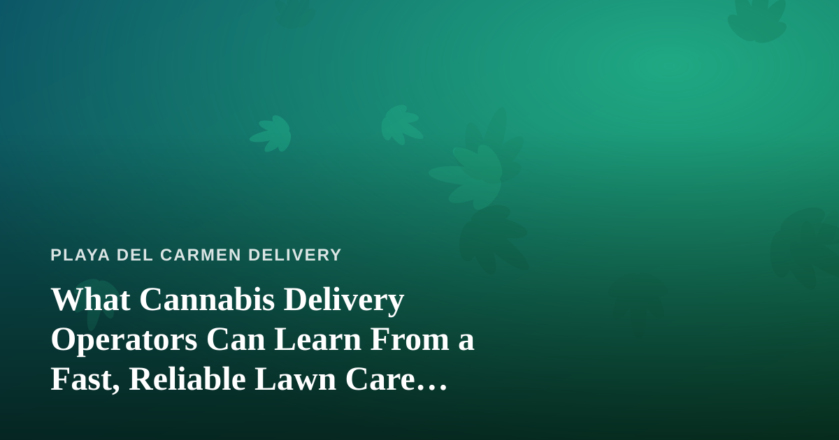 What Cannabis Delivery Operators Can Learn From a Fast, Reliable Lawn Care Company