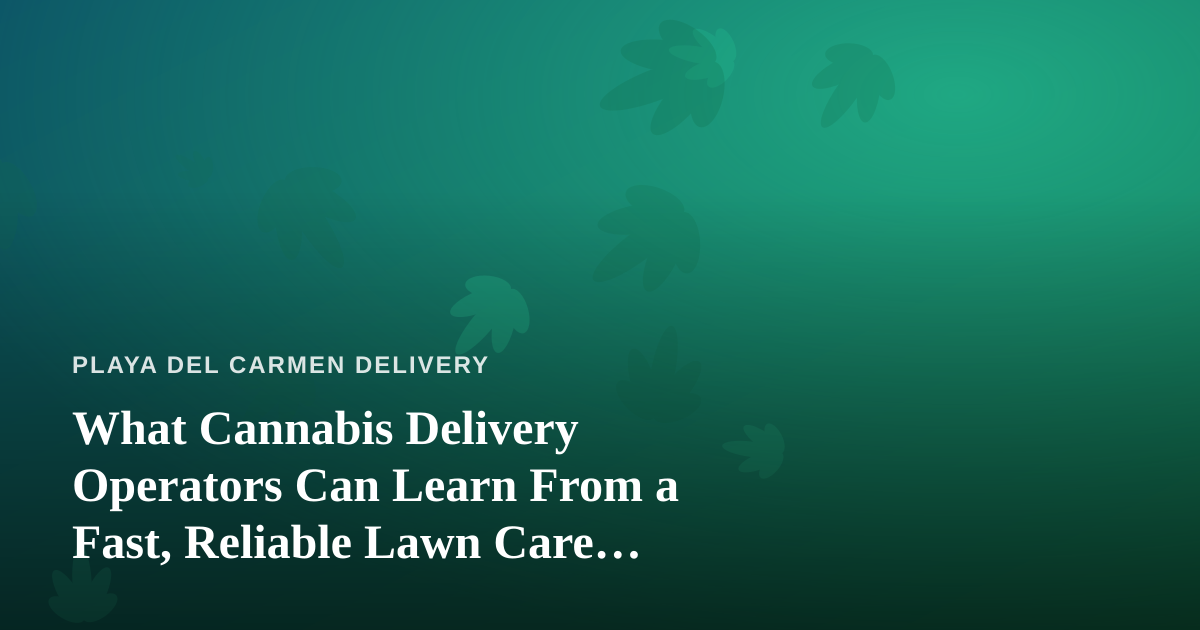 What Cannabis Delivery Operators Can Learn From a Fast, Reliable Lawn Care Company