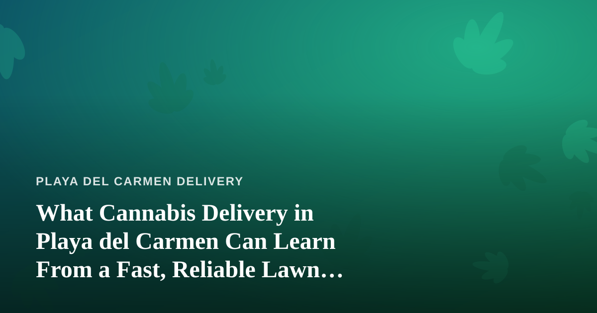 What Cannabis Delivery in Playa del Carmen Can Learn From a Fast, Reliable Lawn Care Company