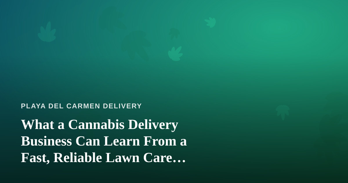 What a Cannabis Delivery Business Can Learn From a Fast, Reliable Lawn Care Company