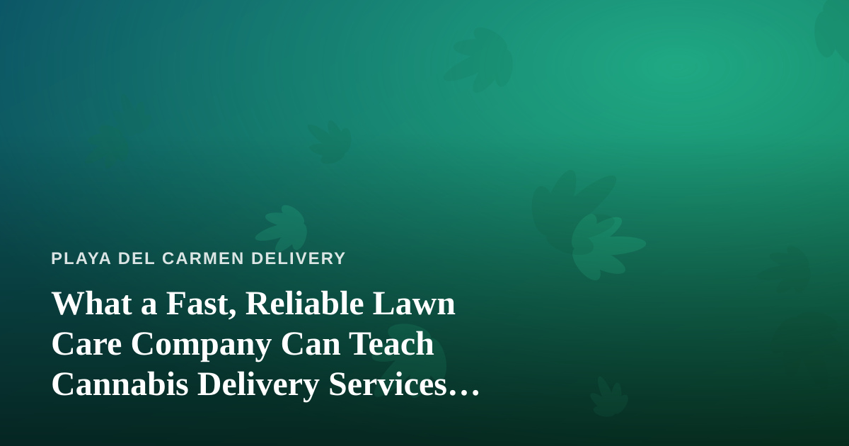 What a Fast, Reliable Lawn Care Company Can Teach Cannabis Delivery Services About Winning Customers