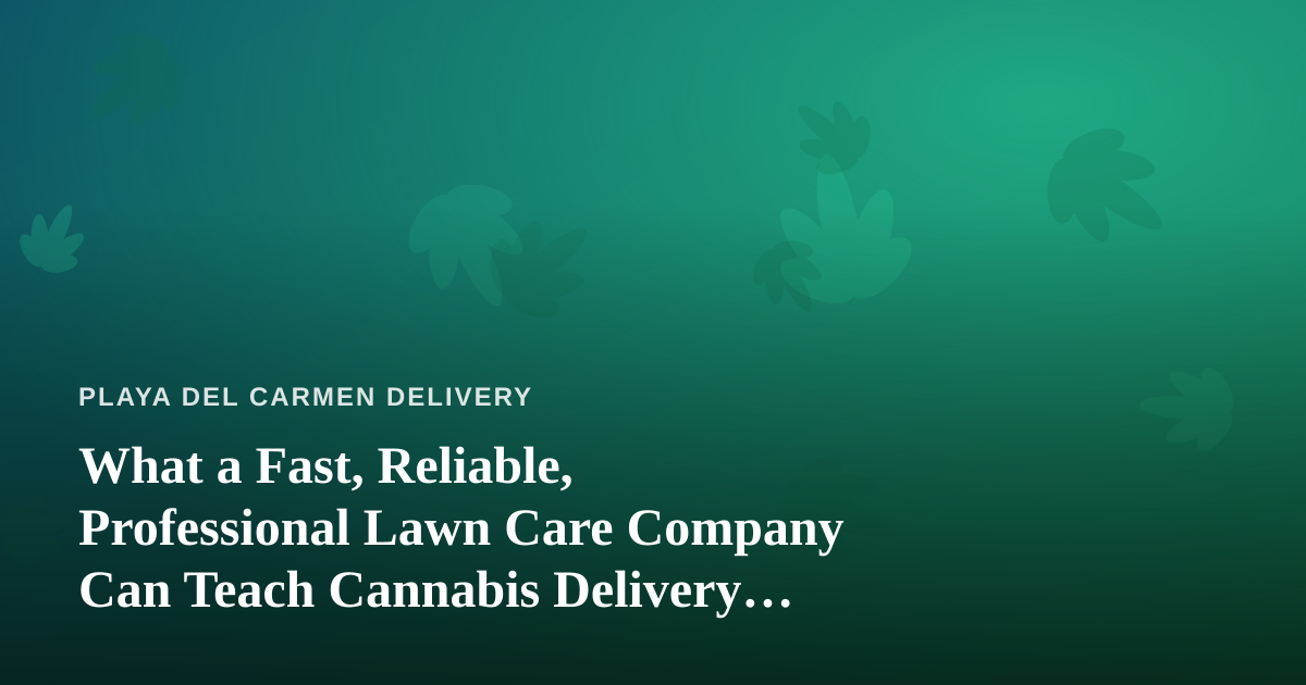 What a Fast, Reliable, Professional Lawn Care Company Can Teach Cannabis Delivery Operators