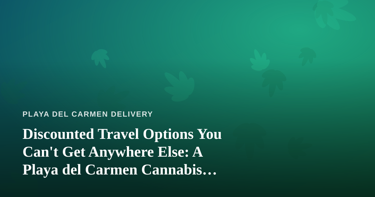Discounted Travel Options You Can’t Get Anywhere Else: A Playa del Carmen Cannabis Traveler’s Guide