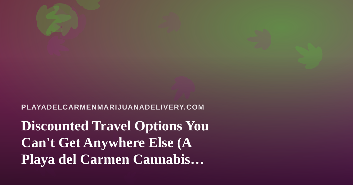 Discounted Travel Options You Can’t Get Anywhere Else (A Playa del Carmen Cannabis Traveler’s Guide)