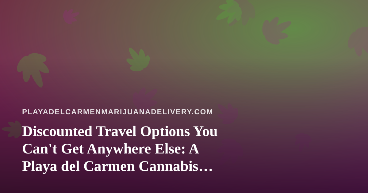 Discounted Travel Options You Can’t Get Anywhere Else: A Playa del Carmen Cannabis Delivery Perspective