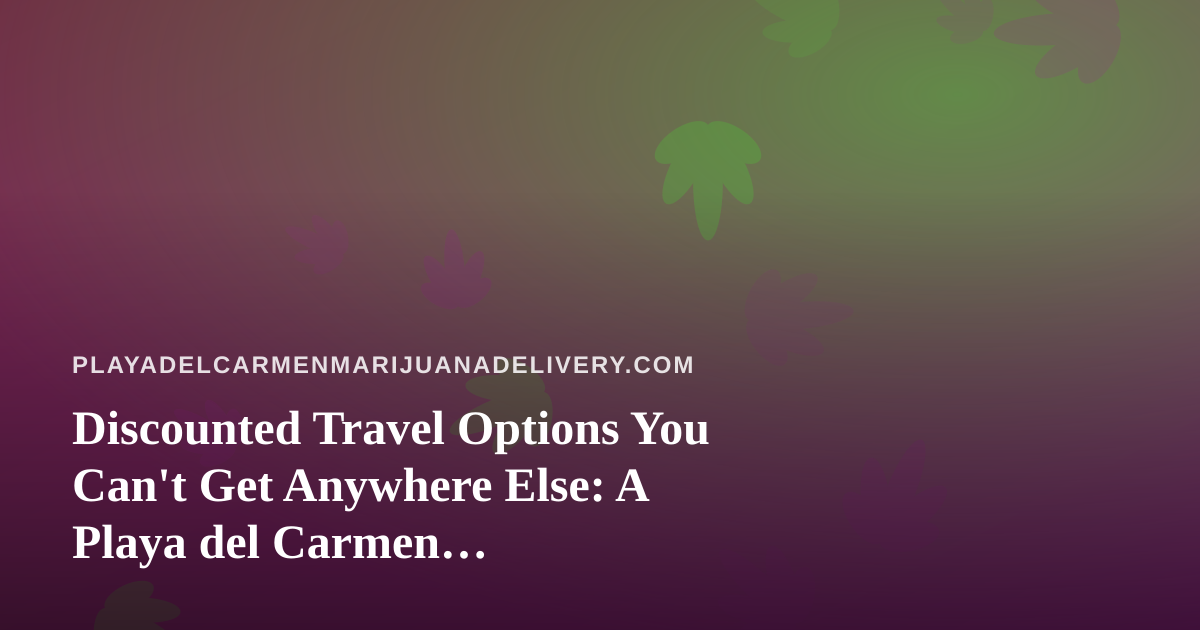Discounted Travel Options You Can’t Get Anywhere Else: A Playa del Carmen Cannabis-Friendly Guide