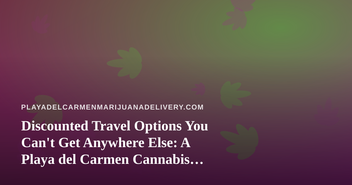 Discounted Travel Options You Can’t Get Anywhere Else: A Playa del Carmen Cannabis Traveler’s Guide