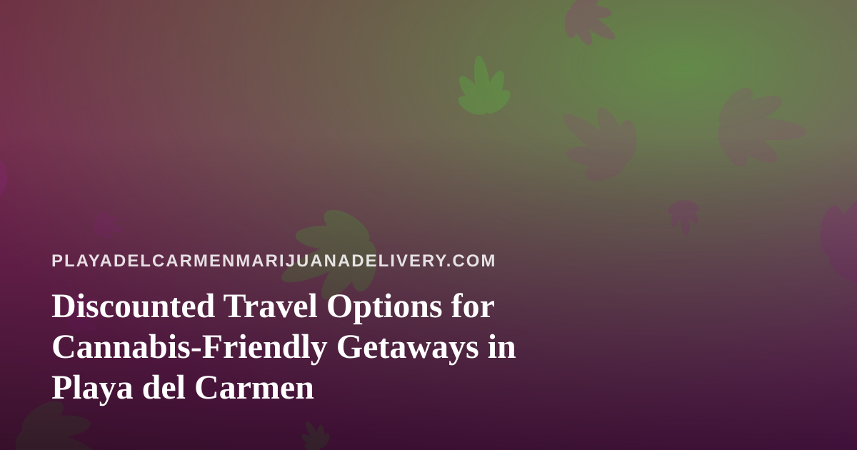 Discounted Travel Options for Cannabis-Friendly Getaways in Playa del Carmen