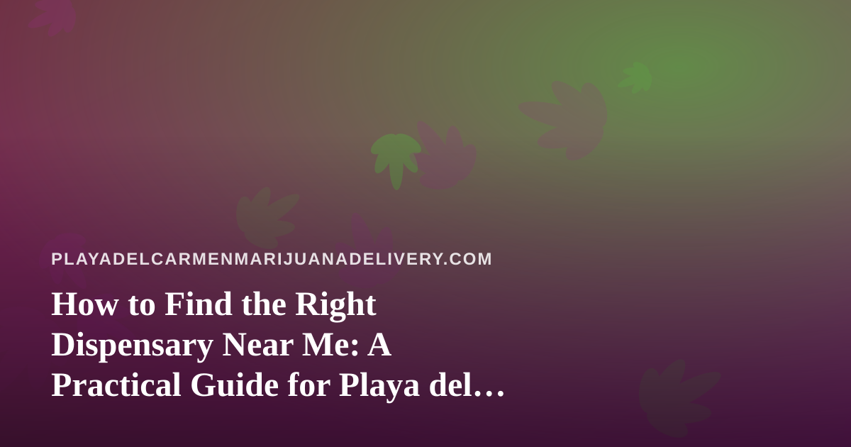 How to Find the Right Dispensary Near Me: A Practical Guide for Playa del Carmen Cannabis Shoppers