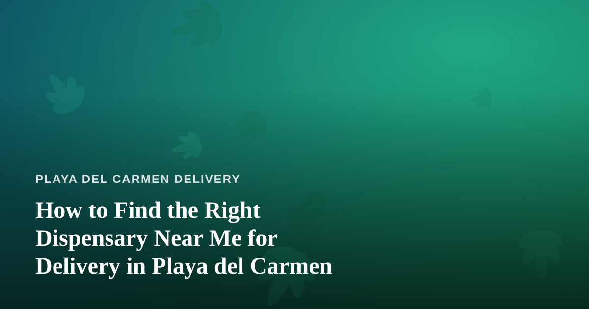 How to Find the Right Dispensary Near Me for Delivery in Playa del Carmen