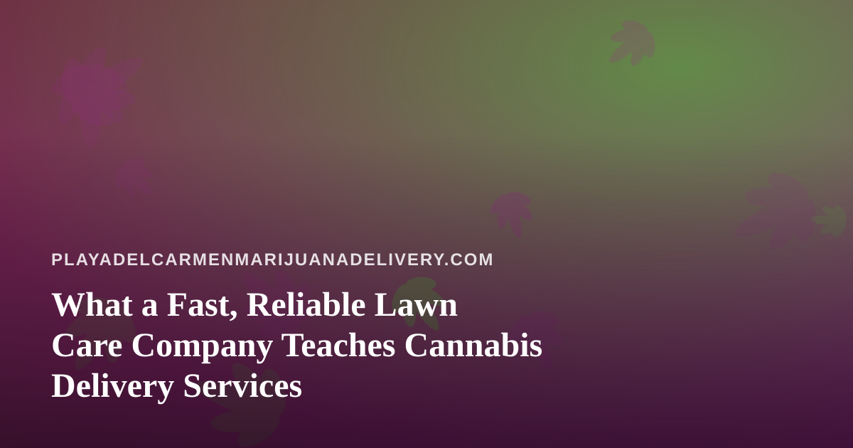 What a Fast, Reliable Lawn Care Company Teaches Cannabis Delivery Services