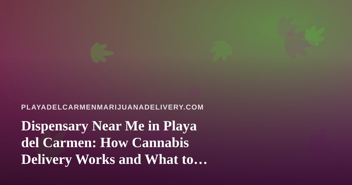Dispensary Near Me in Playa del Carmen: How Cannabis Delivery Works and What to Check First