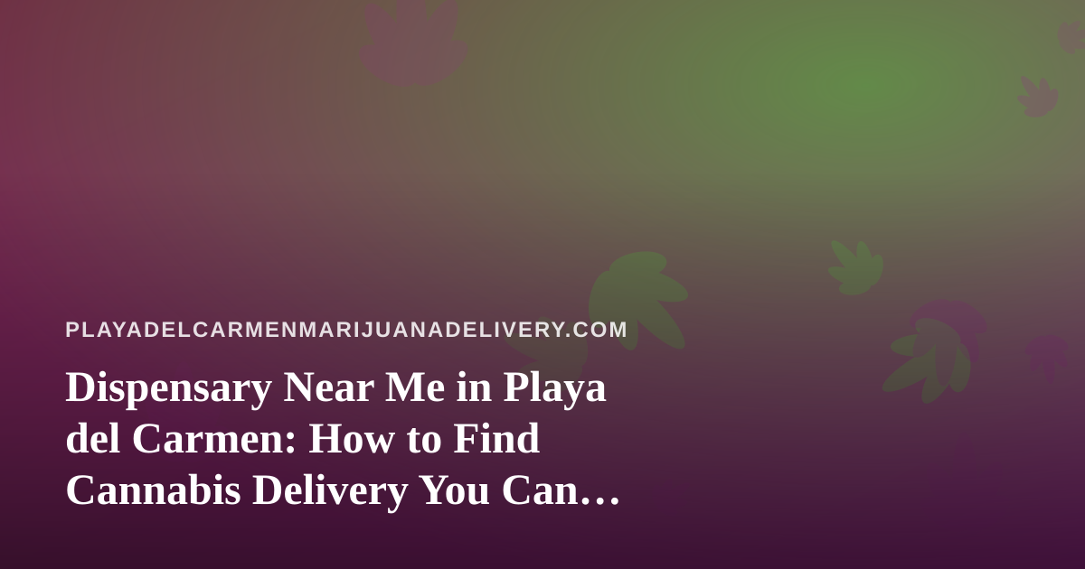 Dispensary Near Me in Playa del Carmen: How to Find Cannabis Delivery You Can Trust