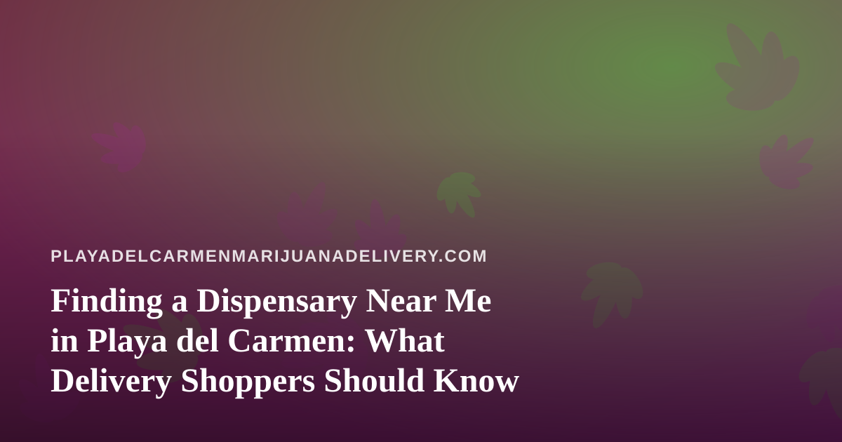 Finding a Dispensary Near Me in Playa del Carmen: What Delivery Shoppers Should Know