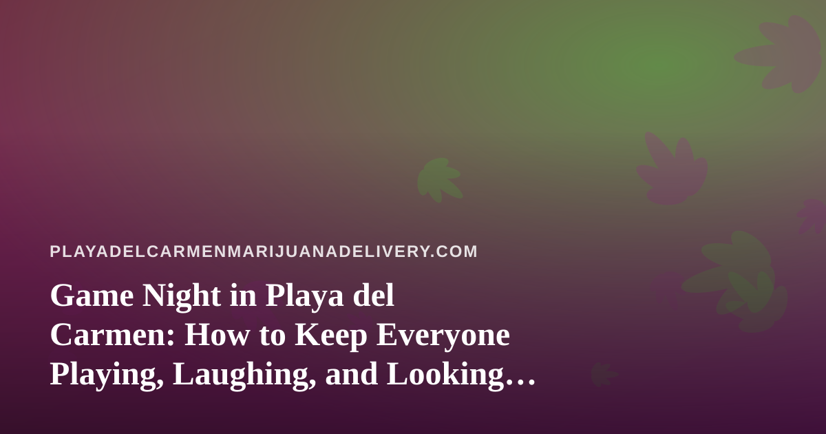 Game Night in Playa del Carmen: How to Keep Everyone Playing, Laughing, and Looking Out for Each Other