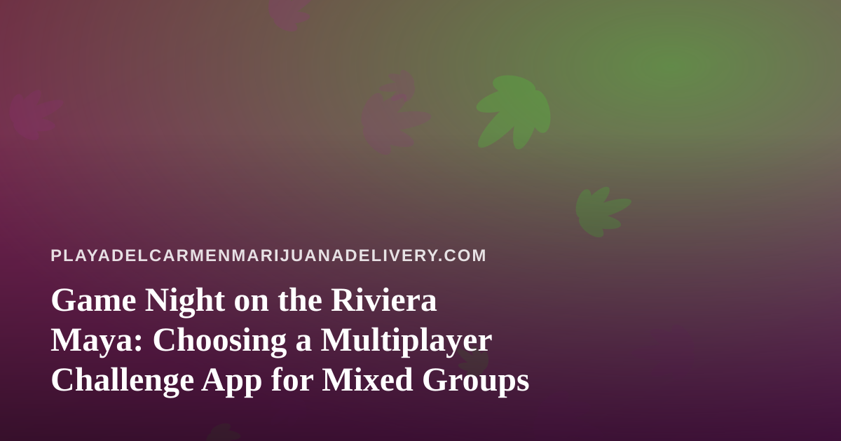 Game Night on the Riviera Maya: Choosing a Multiplayer Challenge App for Mixed Groups