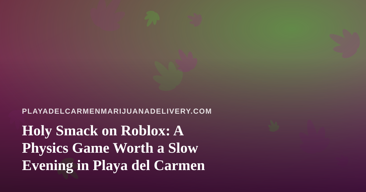 Holy Smack on Roblox: A Physics Game Worth a Slow Evening in Playa del Carmen