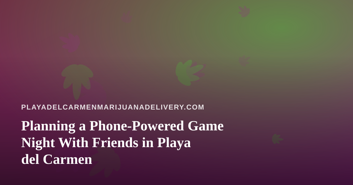 Planning a Phone-Powered Game Night With Friends in Playa del Carmen