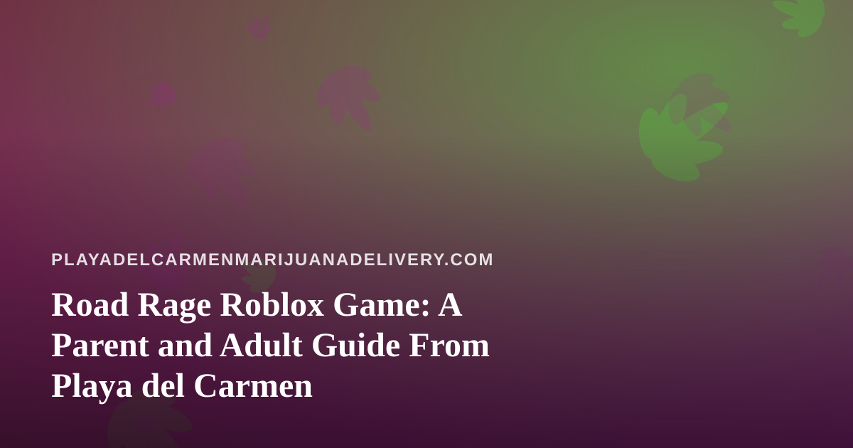 Road Rage Roblox Game: A Parent and Adult Guide From Playa del Carmen