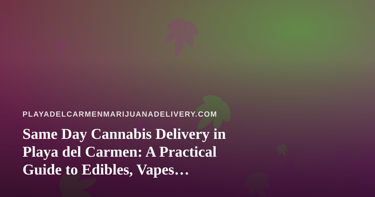 Same Day Cannabis Delivery in Playa del Carmen: A Practical Guide to Edibles, Vapes, Prerolls, Flower and Concentrates
