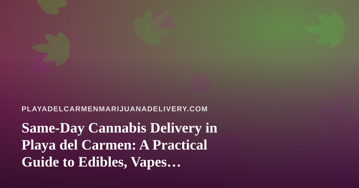 Same-Day Cannabis Delivery in Playa del Carmen: A Practical Guide to Edibles, Vapes, Prerolls, Flower and Concentrates