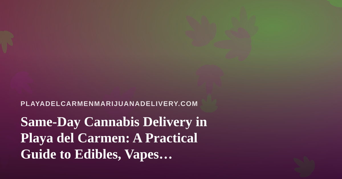 Same-Day Cannabis Delivery in Playa del Carmen: A Practical Guide to Edibles, Vapes, Prerolls, Flower, and Concentrates