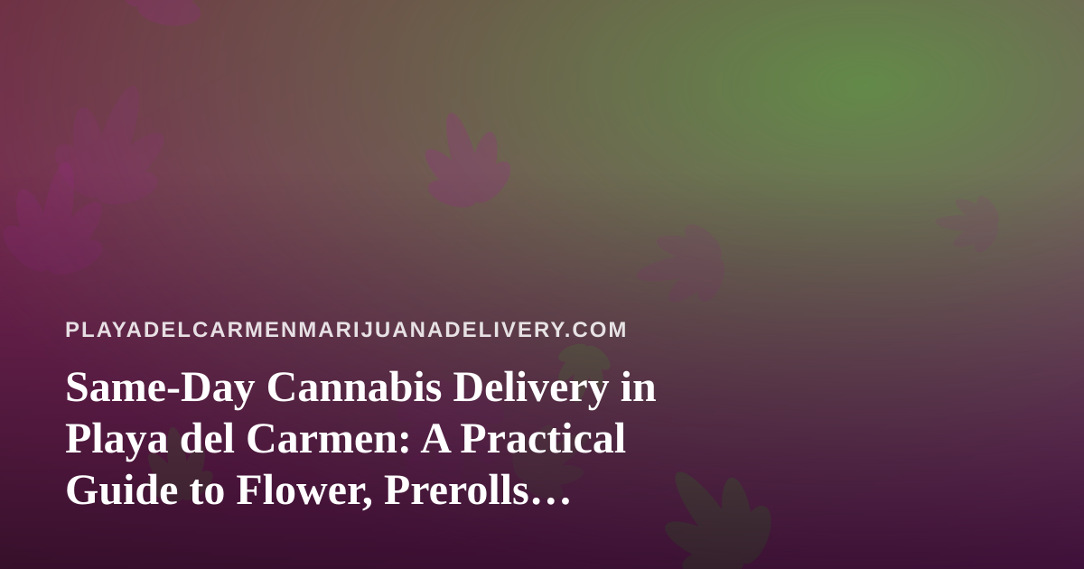 Same-Day Cannabis Delivery in Playa del Carmen: A Practical Guide to Flower, Prerolls, Vapes, Edibles and Concentrates