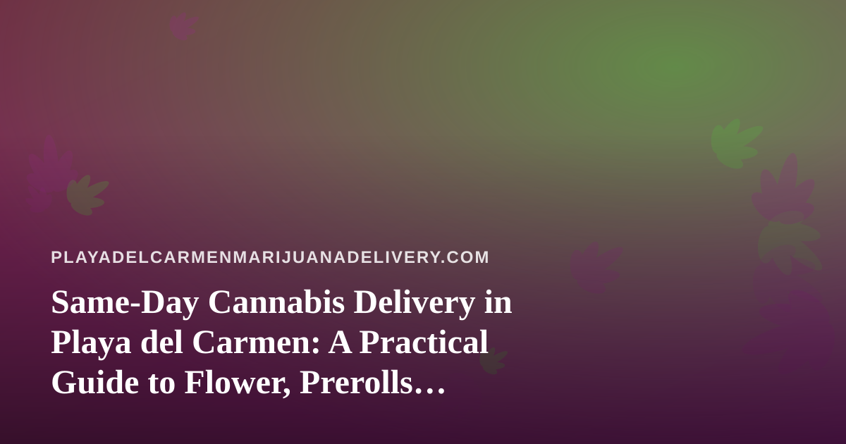 Same-Day Cannabis Delivery in Playa del Carmen: A Practical Guide to Flower, Prerolls, Vapes, Edibles and Concentrates