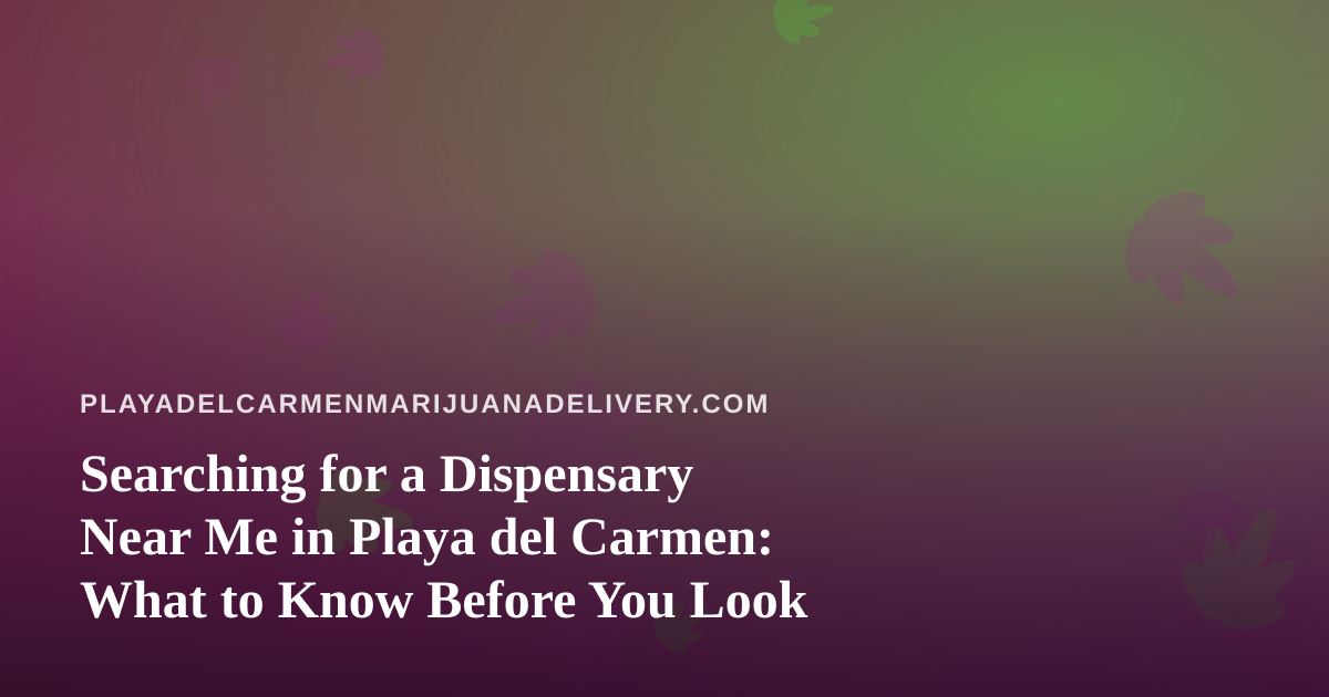 Searching for a Dispensary Near Me in Playa del Carmen: What to Know Before You Look