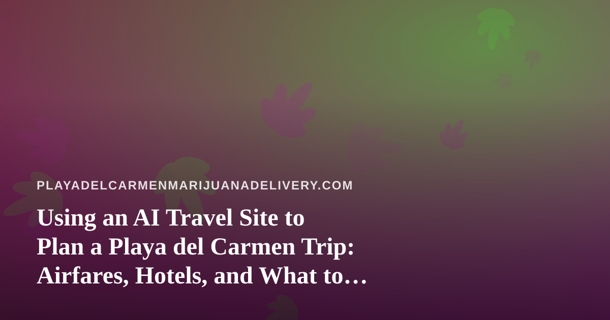Using an AI Travel Site to Plan a Playa del Carmen Trip: Airfares, Hotels, and What to Check First