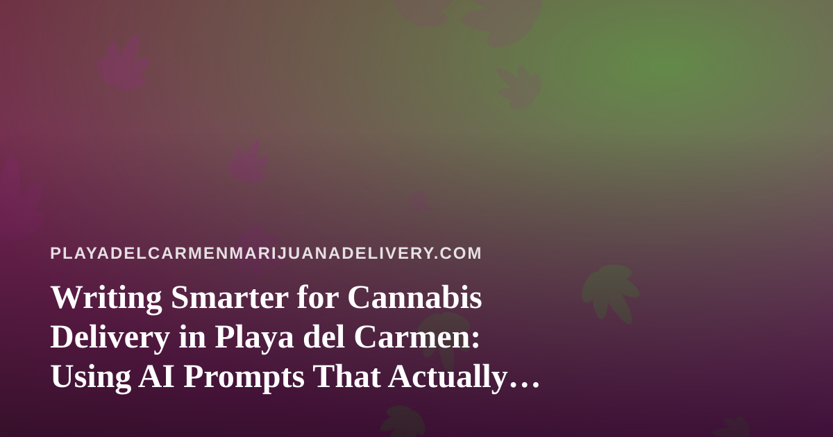 Writing Smarter for Cannabis Delivery in Playa del Carmen: Using AI Prompts That Actually Work